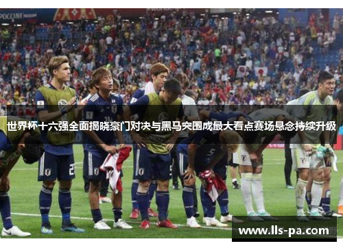 世界杯十六强全面揭晓豪门对决与黑马突围成最大看点赛场悬念持续升级 世界杯十六强全面揭晓豪门对决与黑马突围成最大看点赛场悬念持续升级