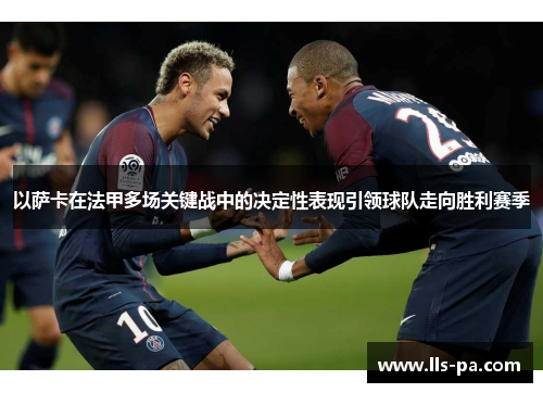 以萨卡在法甲多场关键战中的决定性表现引领球队走向胜利赛季