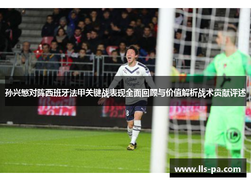 孙兴慜对阵西班牙法甲关键战表现全面回顾与价值解析战术贡献评述