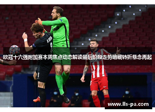 欧冠十六强附加赛本周焦点动态解读最后阶段走势暗藏转折悬念再起 欧冠十六强附加赛本周焦点动态解读最后阶段走势暗藏转折悬念再起