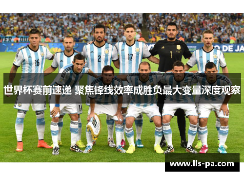 世界杯赛前速递 聚焦锋线效率成胜负最大变量深度观察 世界杯赛前速递 聚焦锋线效率成胜负最大变量深度观察