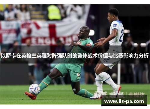 以萨卡在英格兰英超对阵强队时的整体战术价值与比赛影响力分析 以萨卡在英格兰英超对阵强队时的整体战术价值与比赛影响力分析