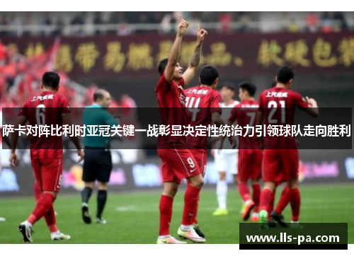 萨卡对阵比利时亚冠关键一战彰显决定性统治力引领球队走向胜利 萨卡对阵比利时亚冠关键一战彰显决定性统治力引领球队走向胜利