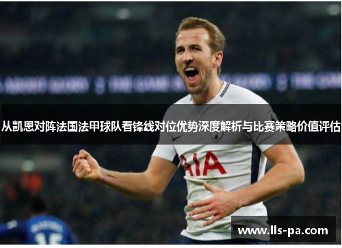 从凯恩对阵法国法甲球队看锋线对位优势深度解析与比赛策略价值评估 从凯恩对阵法国法甲球队看锋线对位优势深度解析与比赛策略价值评估