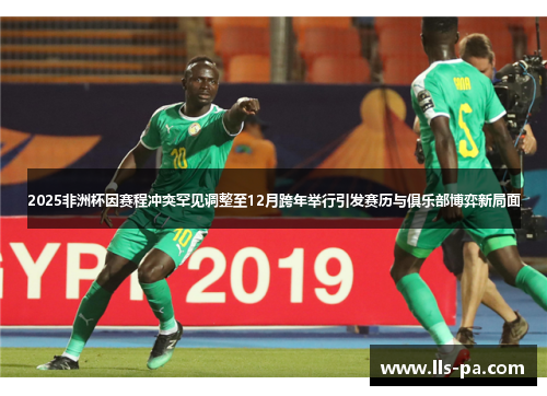 2025非洲杯因赛程冲突罕见调整至12月跨年举行引发赛历与俱乐部博弈新局面