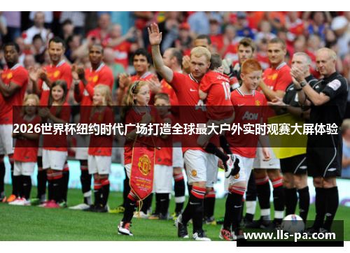 2026世界杯纽约时代广场打造全球最大户外实时观赛大屏体验 2026世界杯纽约时代广场打造全球最大户外实时观赛大屏体验