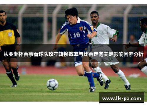 从亚洲杯赛事看球队攻守转换效率与比赛走向关键影响因素分析