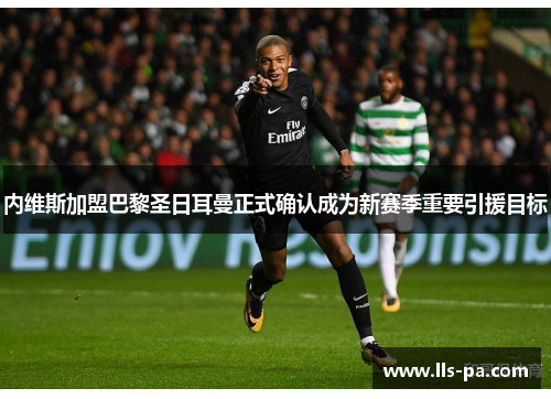 内维斯加盟巴黎圣日耳曼正式确认成为新赛季重要引援目标 内维斯加盟巴黎圣日耳曼正式确认成为新赛季重要引援目标