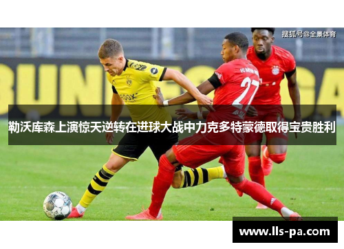 勒沃库森上演惊天逆转在进球大战中力克多特蒙德取得宝贵胜利