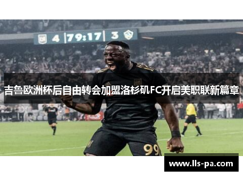 吉鲁欧洲杯后自由转会加盟洛杉矶FC开启美职联新篇章 吉鲁欧洲杯后自由转会加盟洛杉矶FC开启美职联新篇章