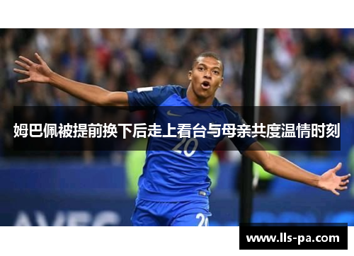 姆巴佩被提前换下后走上看台与母亲共度温情时刻 姆巴佩被提前换下后走上看台与母亲共度温情时刻