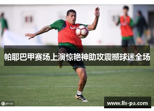 帕耶巴甲赛场上演惊艳神助攻震撼球迷全场