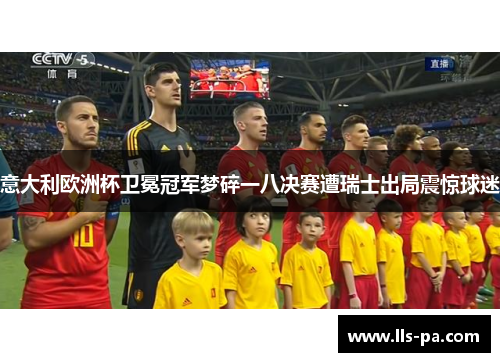 意大利欧洲杯卫冕冠军梦碎一八决赛遭瑞士出局震惊球迷 意大利欧洲杯卫冕冠军梦碎一八决赛遭瑞士出局震惊球迷