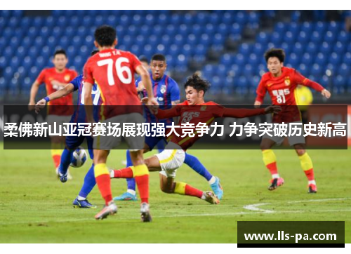 柔佛新山亚冠赛场展现强大竞争力 力争突破历史新高 柔佛新山亚冠赛场展现强大竞争力 力争突破历史新高
