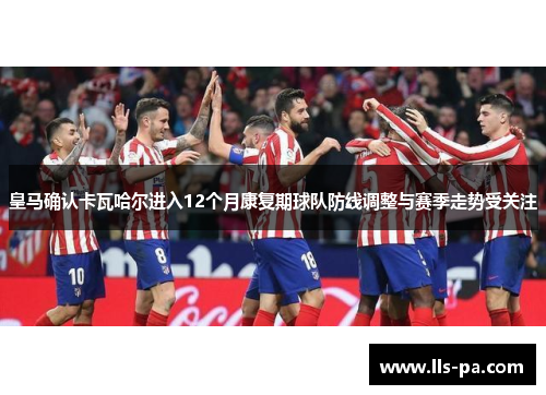 皇马确认卡瓦哈尔进入12个月康复期球队防线调整与赛季走势受关注