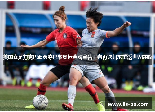 美国女足力克巴西勇夺巴黎奥运金牌宣告王者再次归来重返世界巅峰 美国女足力克巴西勇夺巴黎奥运金牌宣告王者再次归来重返世界巅峰