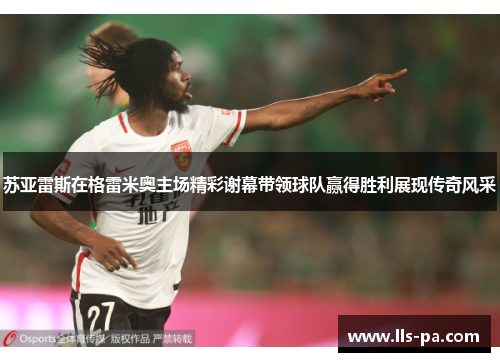 苏亚雷斯在格雷米奥主场精彩谢幕带领球队赢得胜利展现传奇风采