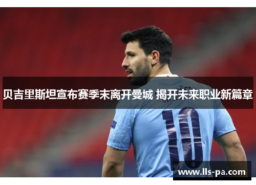 贝吉里斯坦宣布赛季末离开曼城 揭开未来职业新篇章