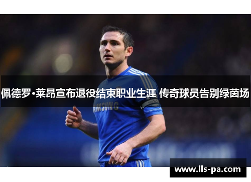 佩德罗·莱昂宣布退役结束职业生涯 传奇球员告别绿茵场 佩德罗·莱昂宣布退役结束职业生涯 传奇球员告别绿茵场