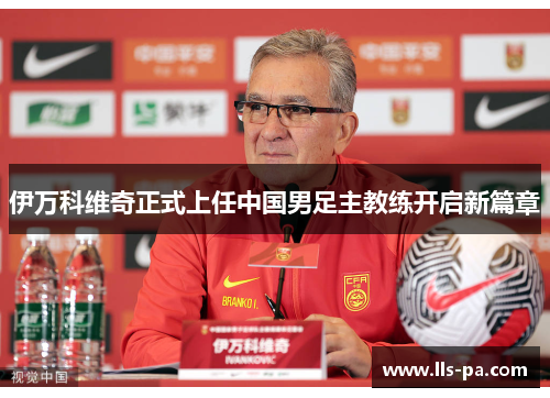 伊万科维奇正式上任中国男足主教练开启新篇章 伊万科维奇正式上任中国男足主教练开启新篇章