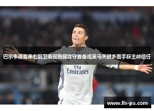 巴尔韦德客串右后卫表现稳健攻守兼备成皇马关键多面手获主帅信任 巴尔韦德客串右后卫表现稳健攻守兼备成皇马关键多面手获主帅信任