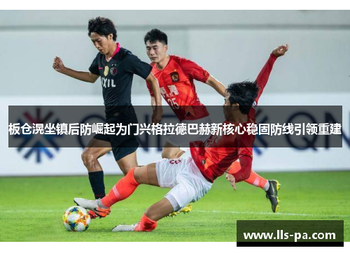 板仓滉坐镇后防崛起为门兴格拉德巴赫新核心稳固防线引领重建 板仓滉坐镇后防崛起为门兴格拉德巴赫新核心稳固防线引领重建
