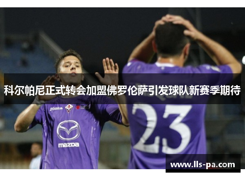科尔帕尼正式转会加盟佛罗伦萨引发球队新赛季期待 科尔帕尼正式转会加盟佛罗伦萨引发球队新赛季期待