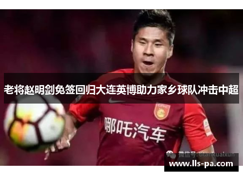 老将赵明剑免签回归大连英博助力家乡球队冲击中超 老将赵明剑免签回归大连英博助力家乡球队冲击中超