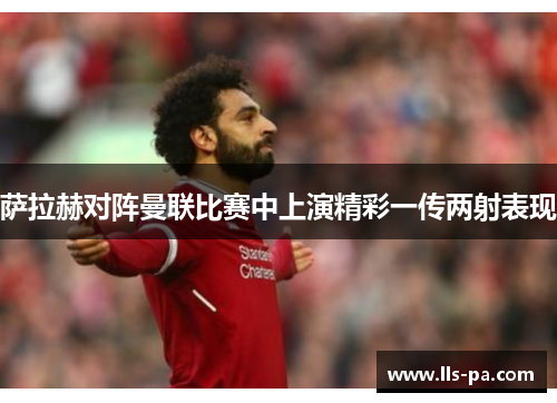 萨拉赫对阵曼联比赛中上演精彩一传两射表现 萨拉赫对阵曼联比赛中上演精彩一传两射表现