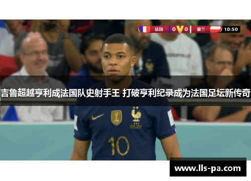 吉鲁超越亨利成法国队史射手王 打破亨利纪录成为法国足坛新传奇 吉鲁超越亨利成法国队史射手王 打破亨利纪录成为法国足坛新传奇