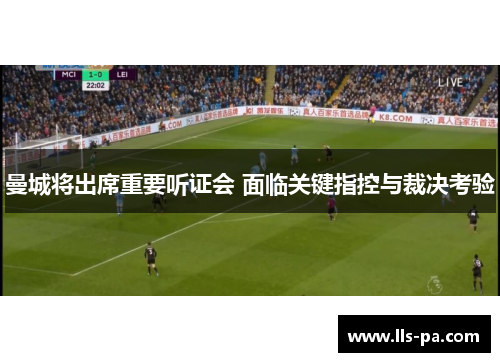 曼城将出席重要听证会 面临关键指控与裁决考验 曼城将出席重要听证会 面临关键指控与裁决考验
