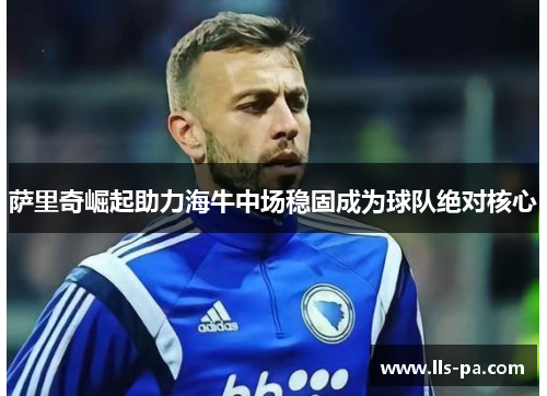 萨里奇崛起助力海牛中场稳固成为球队绝对核心 萨里奇崛起助力海牛中场稳固成为球队绝对核心
