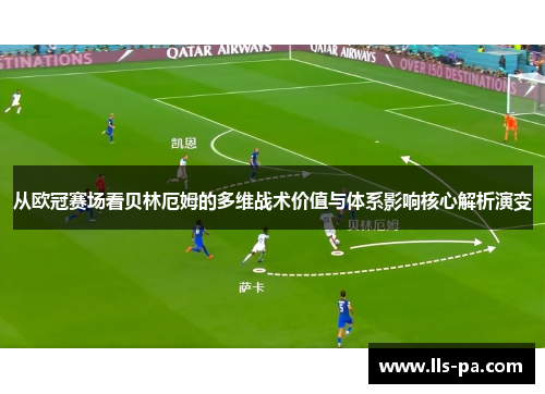 从欧冠赛场看贝林厄姆的多维战术价值与体系影响核心解析演变 从欧冠赛场看贝林厄姆的多维战术价值与体系影响核心解析演变