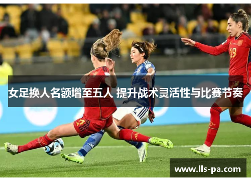 女足换人名额增至五人 提升战术灵活性与比赛节奏 女足换人名额增至五人 提升战术灵活性与比赛节奏