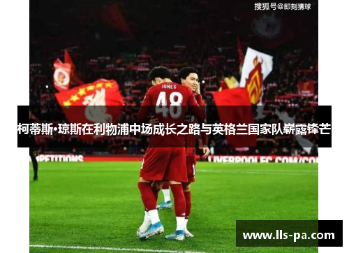 柯蒂斯·琼斯在利物浦中场成长之路与英格兰国家队崭露锋芒 柯蒂斯·琼斯在利物浦中场成长之路与英格兰国家队崭露锋芒