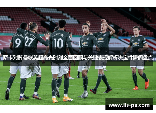 萨卡对阵曼联英超高光时刻全面回顾与关键表现解析决定性瞬间盘点 萨卡对阵曼联英超高光时刻全面回顾与关键表现解析决定性瞬间盘点