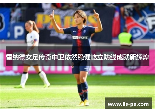 雷纳德女足传奇中卫依然稳健屹立防线成就新辉煌 雷纳德女足传奇中卫依然稳健屹立防线成就新辉煌
